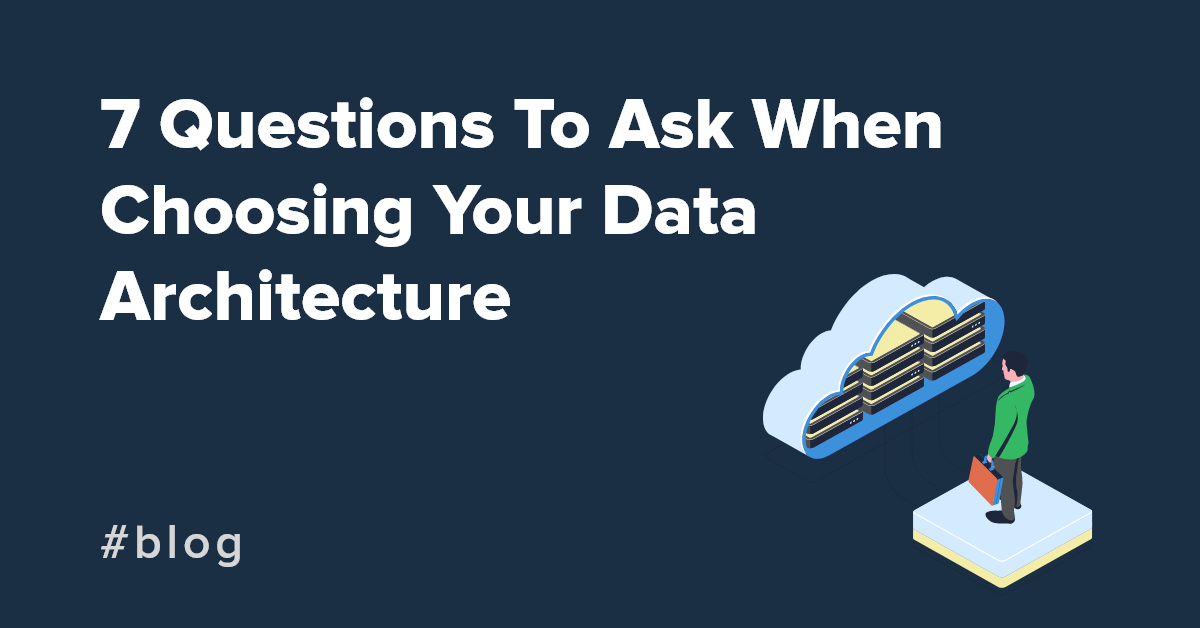 7 questions to ask when choosing your data architecture