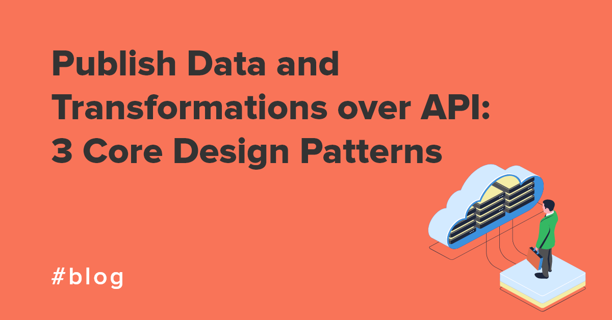 Publish Data and Transformations over API: 3 Core Design Patterns