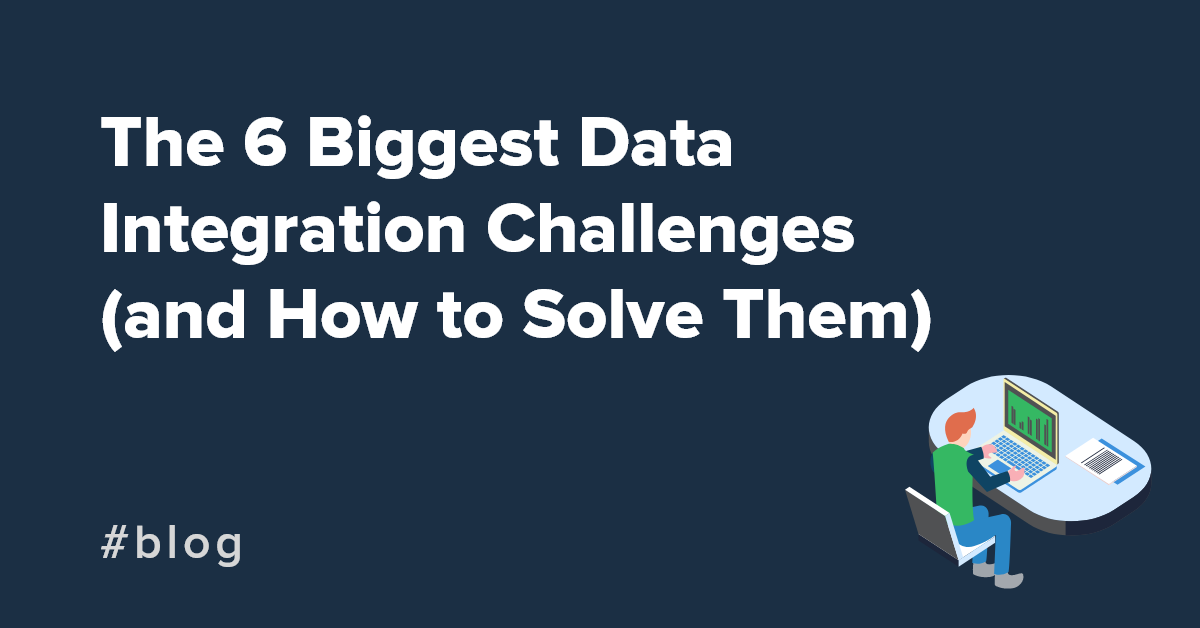 The 6 biggest data integration challenges (and how to solve them)