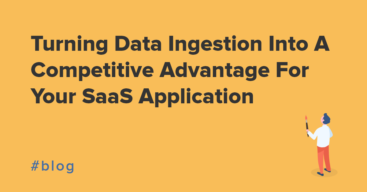 Turning data ingestion into a competitive advantage for your SaaS application