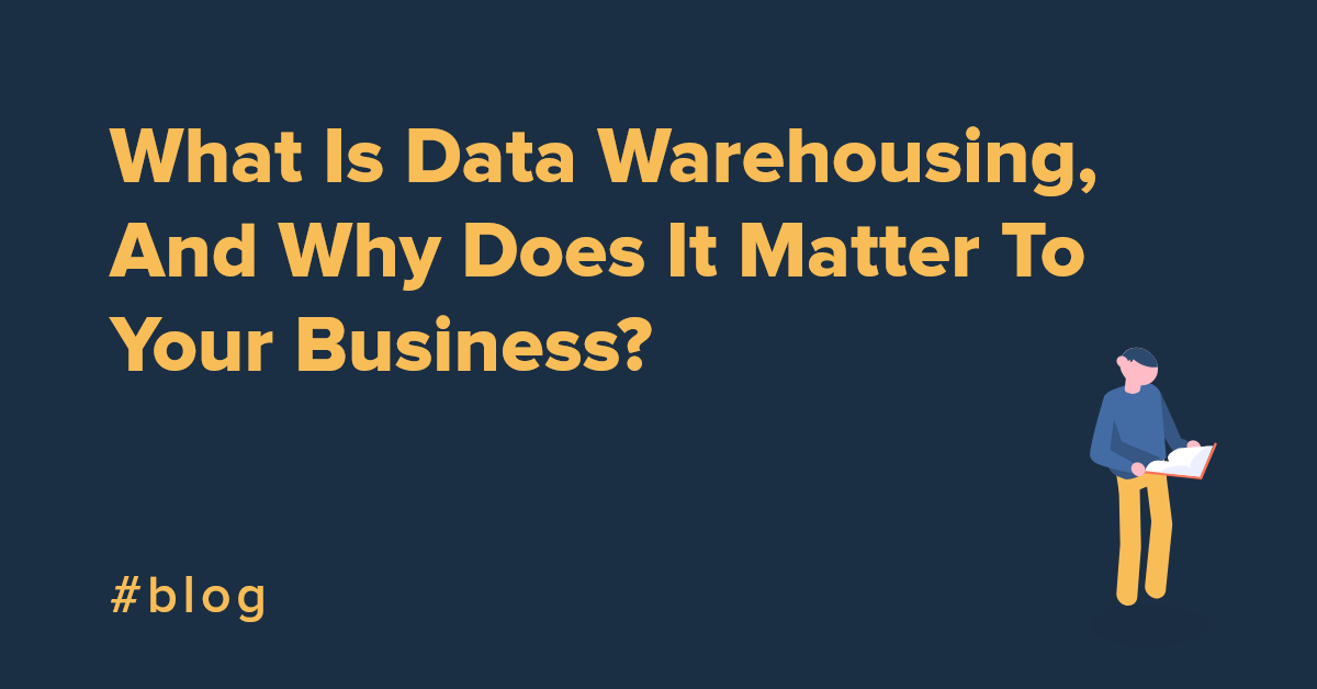 What Is a Data Warehouse, And Why Does It Matter To Your Business?
