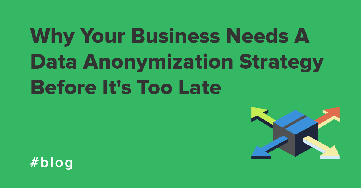 Why Your Business Needs A Data Anonymization Strategy Before It's Too Late